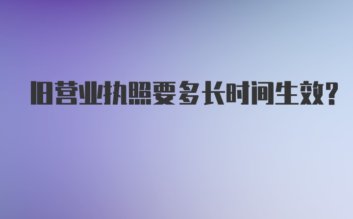 旧营业执照要多长时间生效？