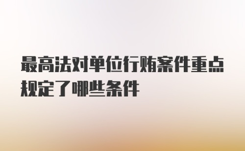 最高法对单位行贿案件重点规定了哪些条件