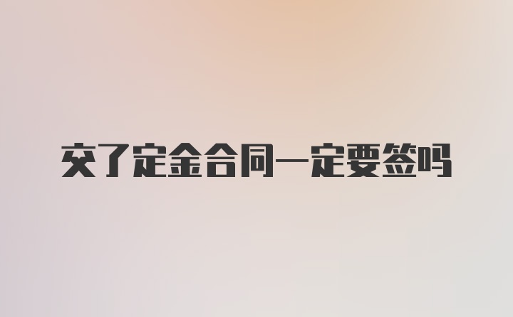 交了定金合同一定要签吗