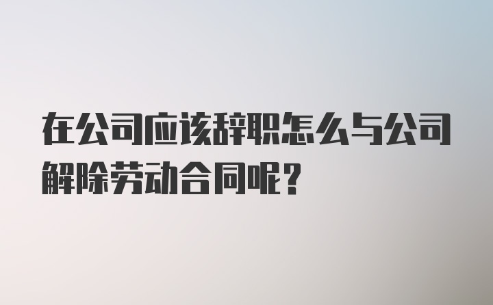 在公司应该辞职怎么与公司解除劳动合同呢？