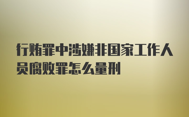 行贿罪中涉嫌非国家工作人员腐败罪怎么量刑