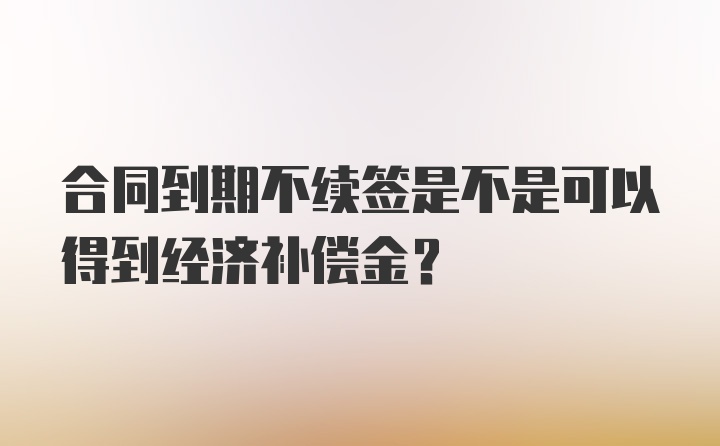 合同到期不续签是不是可以得到经济补偿金？