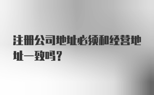 注册公司地址必须和经营地址一致吗？