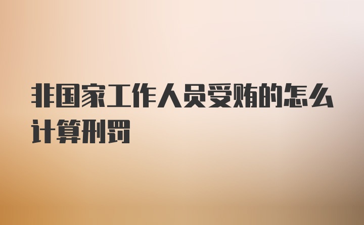 非国家工作人员受贿的怎么计算刑罚