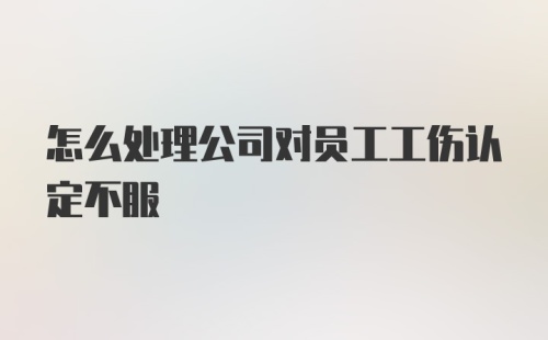 怎么处理公司对员工工伤认定不服