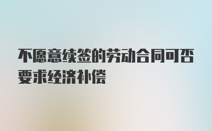 不愿意续签的劳动合同可否要求经济补偿