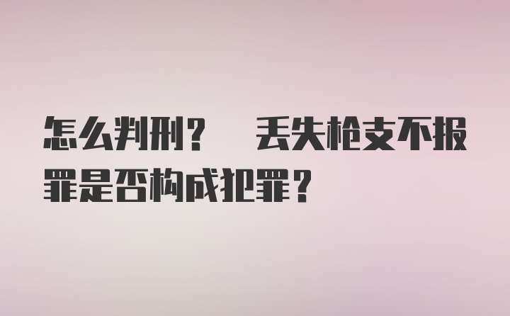 怎么判刑? 丢失枪支不报罪是否构成犯罪?