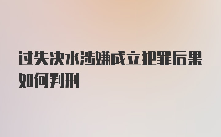 过失决水涉嫌成立犯罪后果如何判刑