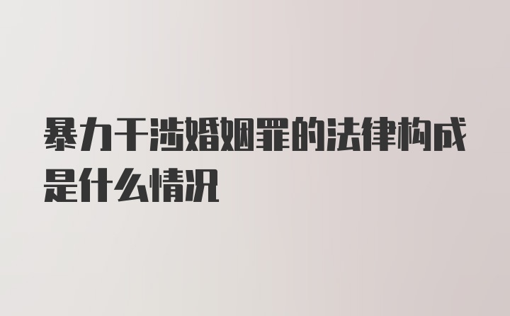 暴力干涉婚姻罪的法律构成是什么情况