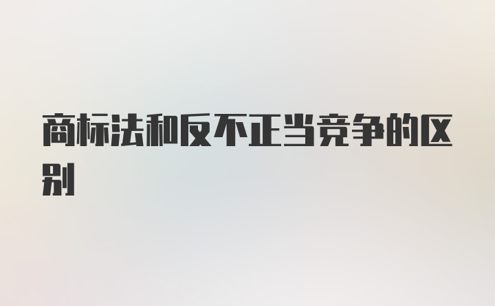 商标法和反不正当竞争的区别