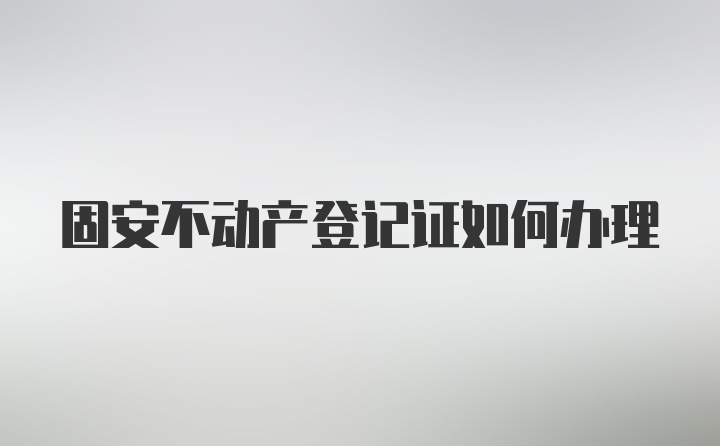 固安不动产登记证如何办理