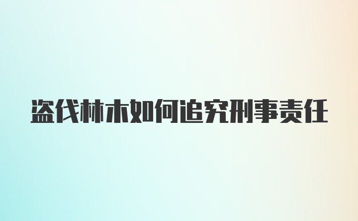 盗伐林木如何追究刑事责任