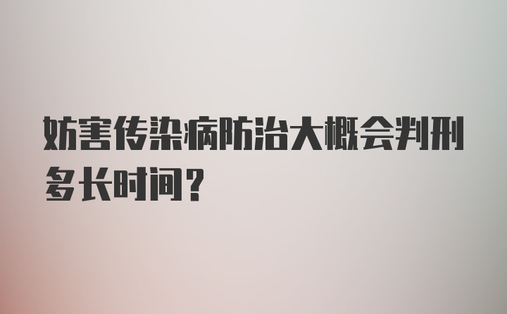 妨害传染病防治大概会判刑多长时间？