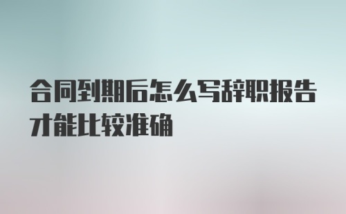 合同到期后怎么写辞职报告才能比较准确