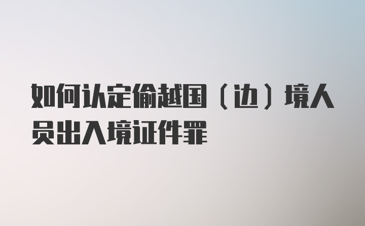 如何认定偷越国(边)境人员出入境证件罪