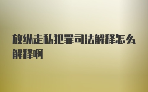 放纵走私犯罪司法解释怎么解释啊