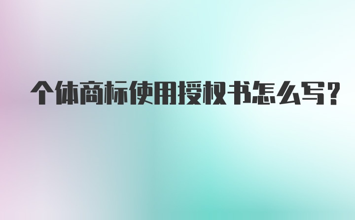 个体商标使用授权书怎么写？