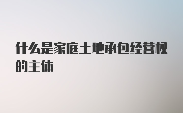 什么是家庭土地承包经营权的主体