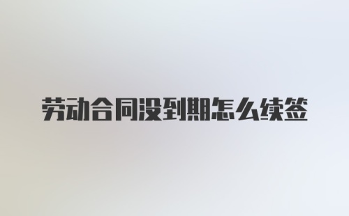 劳动合同没到期怎么续签