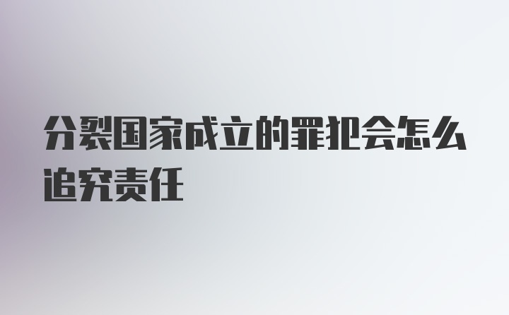 分裂国家成立的罪犯会怎么追究责任