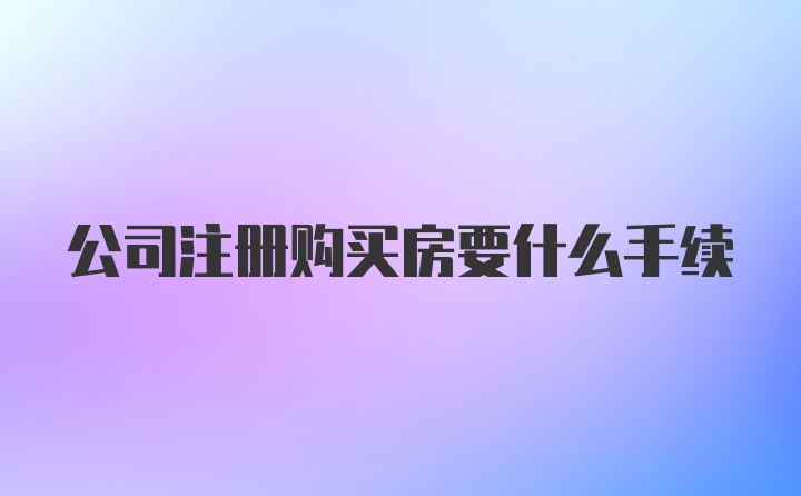 公司注册购买房要什么手续