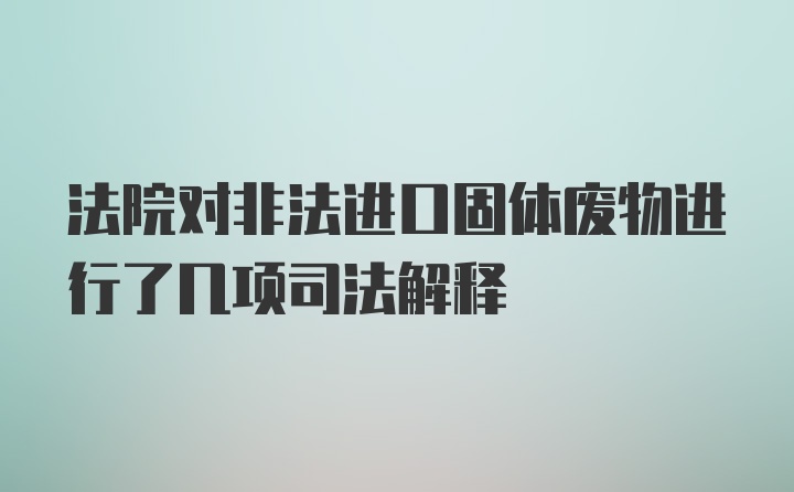 法院对非法进口固体废物进行了几项司法解释