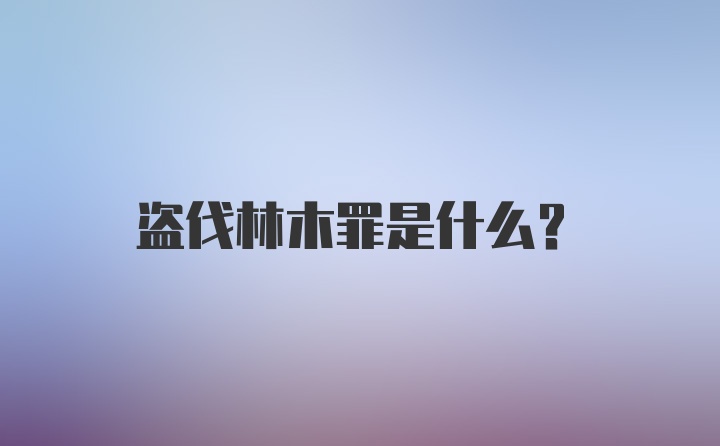 盗伐林木罪是什么？