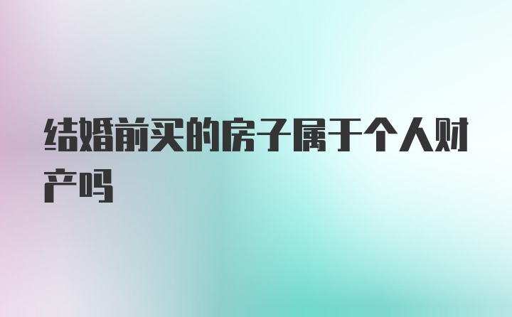 结婚前买的房子属于个人财产吗