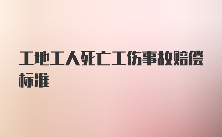 工地工人死亡工伤事故赔偿标准