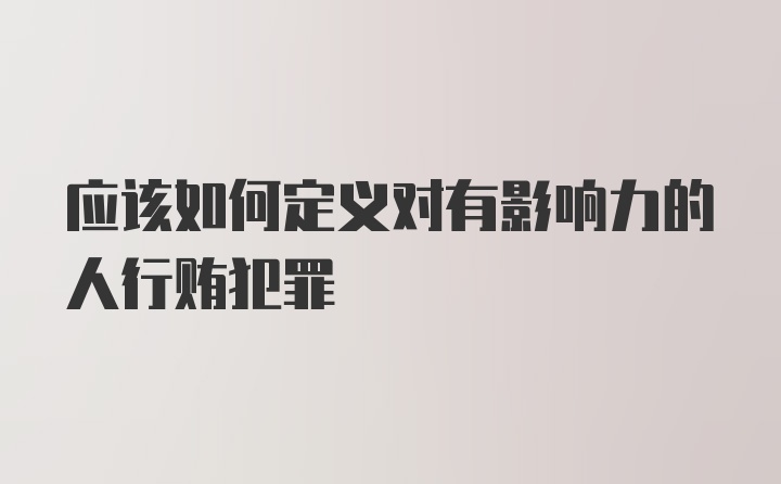 应该如何定义对有影响力的人行贿犯罪