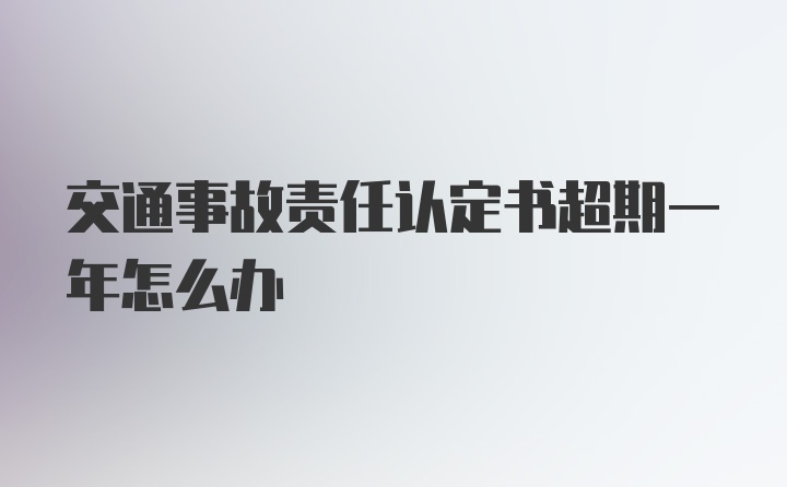 交通事故责任认定书超期一年怎么办