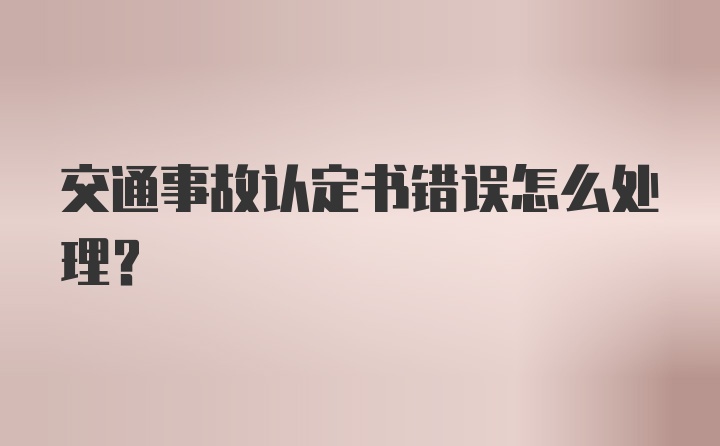 交通事故认定书错误怎么处理？