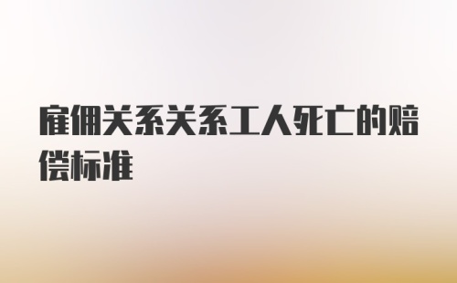 雇佣关系关系工人死亡的赔偿标准