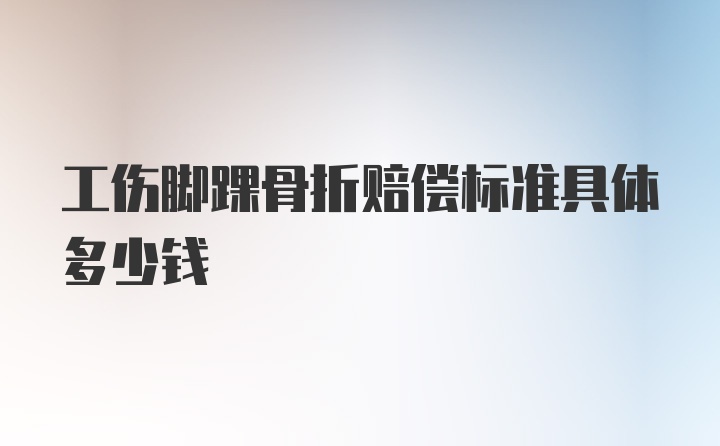 工伤脚踝骨折赔偿标准具体多少钱