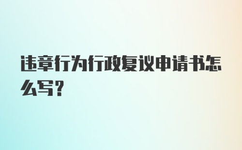 违章行为行政复议申请书怎么写？