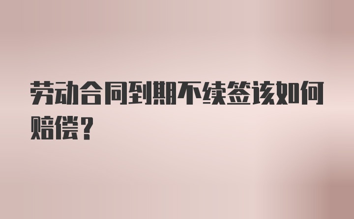 劳动合同到期不续签该如何赔偿？