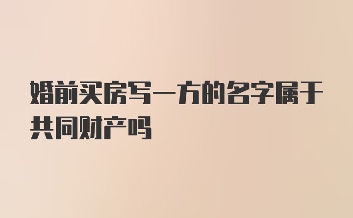 婚前买房写一方的名字属于共同财产吗