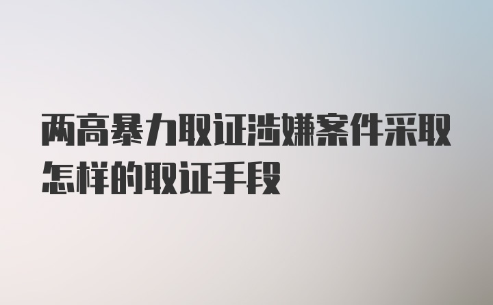 两高暴力取证涉嫌案件采取怎样的取证手段