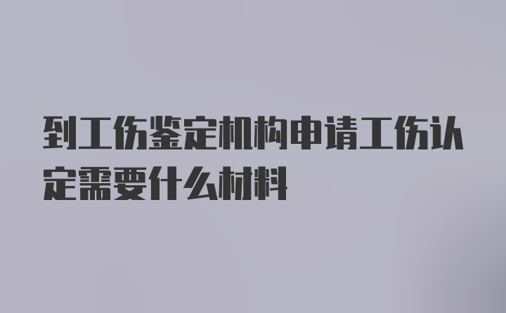 到工伤鉴定机构申请工伤认定需要什么材料