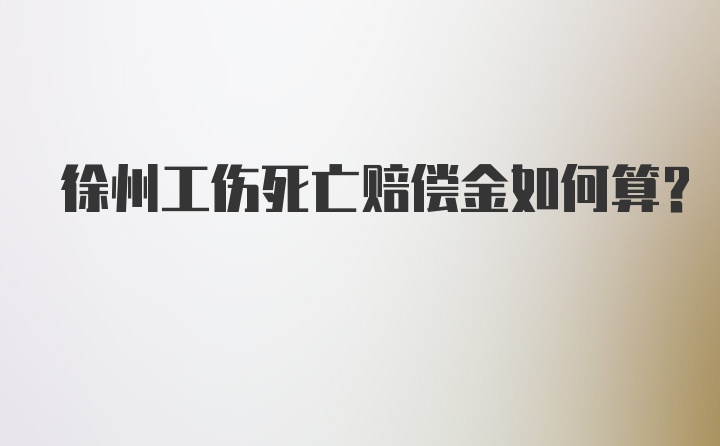 徐州工伤死亡赔偿金如何算？