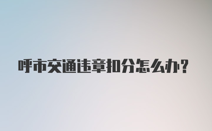 呼市交通违章扣分怎么办？