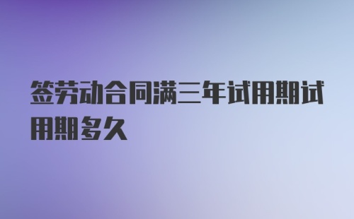 签劳动合同满三年试用期试用期多久