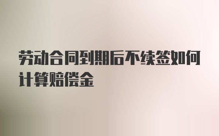 劳动合同到期后不续签如何计算赔偿金