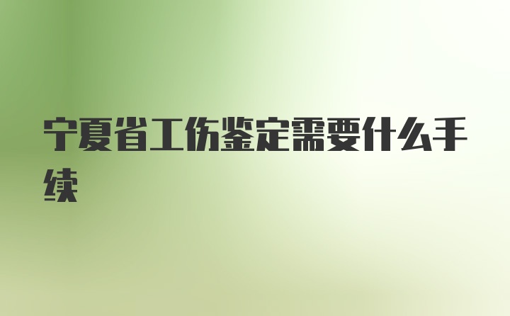 宁夏省工伤鉴定需要什么手续