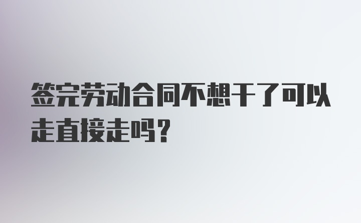 签完劳动合同不想干了可以走直接走吗？