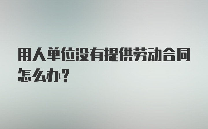 用人单位没有提供劳动合同怎么办?