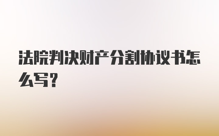 法院判决财产分割协议书怎么写？