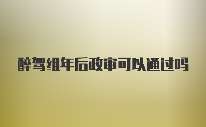 醉驾组年后政审可以通过吗