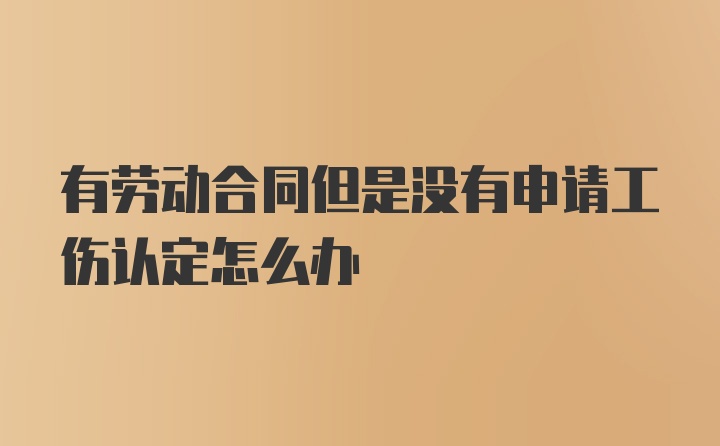 有劳动合同但是没有申请工伤认定怎么办