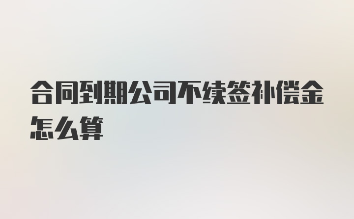 合同到期公司不续签补偿金怎么算